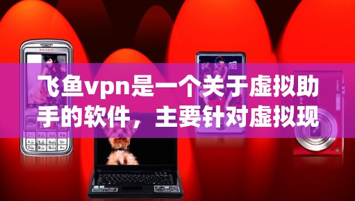 飞鱼vpn是一个关于虚拟助手的软件,主要针对虚拟现实(VR)和增强现实(AR)领域,提供创建虚拟角色、模拟环境、自动化任务等功能。以下是对飞鱼vpn的详细分析 飞鱼vpn是一个关于虚拟助手的软件,主要针对虚拟现实(VR)和增强现实(AR)领域,提供创建虚拟角色、模拟环境、自动化任务等功能。以下是对飞鱼vpn的详细分析