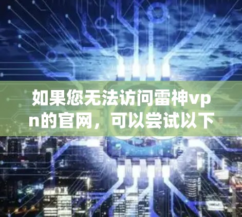如果您无法访问雷神vpn的官网，可以尝试以下方法获取相关信息