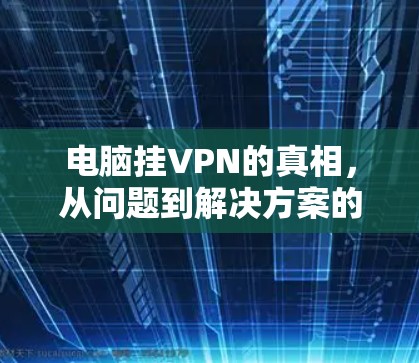 电脑挂VPN的真相，从问题到解决方案的一场无声战争
