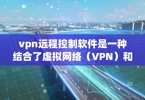 vpn远程控制软件是一种结合了虚拟网络（VPN）和远程控制功能的软件，用于在远程控制服务器上实现安全和私密性的控制。以下是对该主题的详细总结和解释