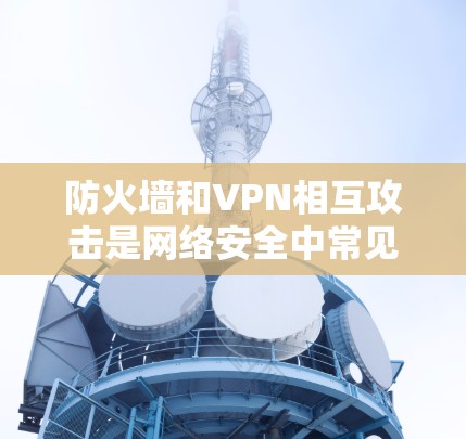 防火墙和VPN相互攻击是网络安全中常见的威胁,可以通过防火墙穿透机制来防范这种情况。以下是详细的步骤说明 防火墙和VPN相互攻击是网络安全中常见的威胁,可以通过防火墙穿透机制来防范这种情况。以下是详细的步骤说明