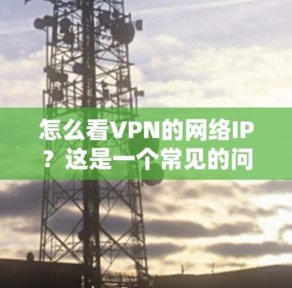 怎么看VPN的网络IP？这是一个常见的问题，尤其是在配置VPN服务时，用户可能会遇到如何获取和使用网络IP地址的疑问。以下是详细的步骤和解释