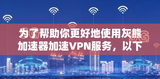 为了帮助你更好地使用灰熊加速器加速VPN服务，以下是一些关键点和建议