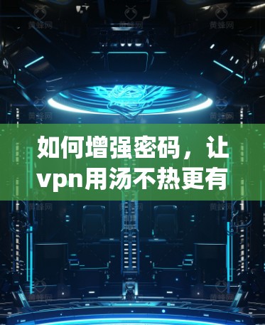 如何增强密码,让vpn用汤不热更有效 如何增强密码,让vpn用汤不热更有效