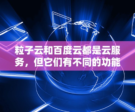 粒子云和百度云都是云服务，但它们有不同的功能和特点。粒子云可能是一个第三方服务，提供加密文件传输或云存储功能，而百度云是一个官方提供的云服务，提供多种文件管理功能，如加密、备份、搜索等