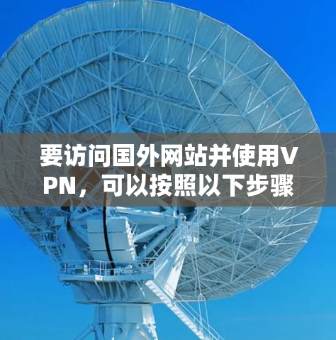 要访问国外网站并使用VPN,可以按照以下步骤进行 要访问国外网站并使用VPN,可以按照以下步骤进行