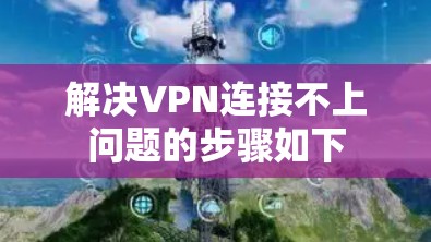解决VPN连接不上问题的步骤如下