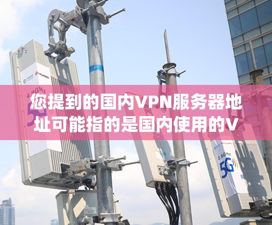 您提到的国内VPN服务器地址可能指的是国内使用的VPN服务器地址或服务提供商。以下是一些 commonly used 的国内VPN服务提供商及其服务器地址 您提到的国内VPN服务器地址可能指的是国内使用的VPN服务器地址或服务提供商。以下是一些 commonly used 的国内VPN服务提供商及其服务器地址