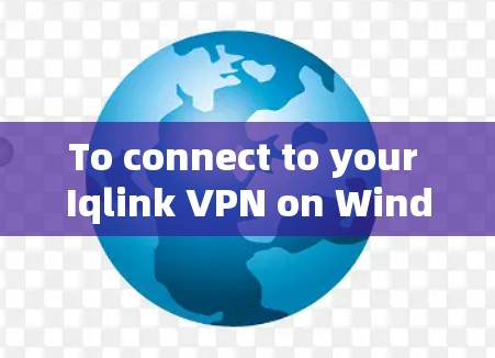 To connect to your Iqlink VPN on Windows,follow these organized steps: