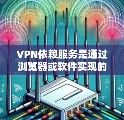 VPN依赖服务是通过浏览器或软件实现的VPN服务，它们在某些情况下可能依赖于浏览器的配置，无法提供加密连接。以下是关于VPN依赖服务的详细分析