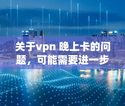 关于vpn 晚上卡的问题，可能需要进一步的信息来提供准确的解决方案。以下是几种可能的解决步骤