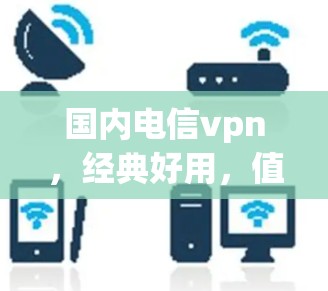 国内电信vpn,经典好用,值得推荐 国内电信vpn,经典好用,值得推荐