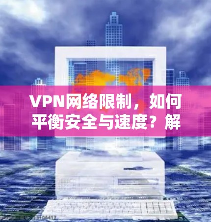 VPN网络限制,如何平衡安全与速度?解析主要限制类型及应对策略 VPN网络限制,如何平衡安全与速度?解析主要限制类型及应对策略