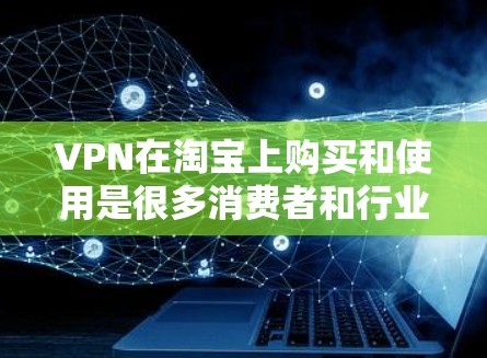 VPN在淘宝上购买和使用是很多消费者和行业人士非常关注的话题。以下是关于如何在淘宝上购买和使用VPN的一些基本信息和步骤建议 VPN在淘宝上购买和使用是很多消费者和行业人士非常关注的话题。以下是关于如何在淘宝上购买和使用VPN的一些基本信息和步骤建议