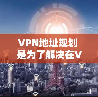 VPN地址规划 是为了解决在VPN环境中优化设备和网络配置的关键步骤。以下是 VPN 地址规划 的详细方法