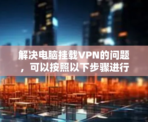 解决电脑挂载VPN的问题，可以按照以下步骤进行