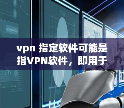 vpn 指定软件可能是指VPN软件，即用于VPN连接的软件。以下是一些常见的VPN软件推荐