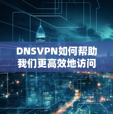 DNSVPN如何帮助我们更高效地访问互联网