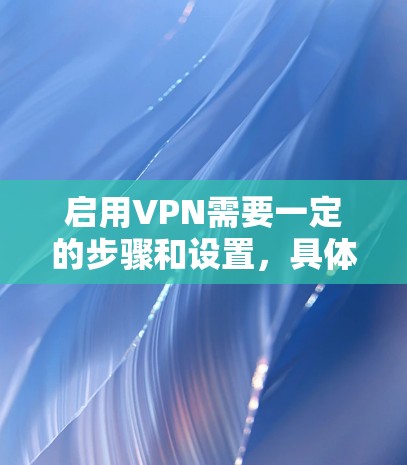 启用VPN需要一定的步骤和设置，具体操作可能会因软件而异。以下是一般性的指导步骤，你可以根据你使用的VPN软件进行调整