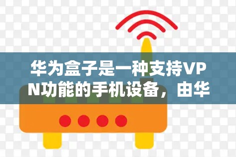 华为盒子是一种支持VPN功能的手机设备，由华为公司开发。华为盒子通过与华为云和华为安全合作，提供了强大的VPN解决方案。以下是华为盒子VPN的主要功能和特点
