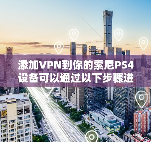 添加VPN到你的索尼PS4设备可以通过以下步骤进行