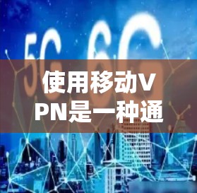 使用移动VPN是一种通过移动设备连接外部网络以保护数据安全的创新技术。以下是详细的使用步骤和建议