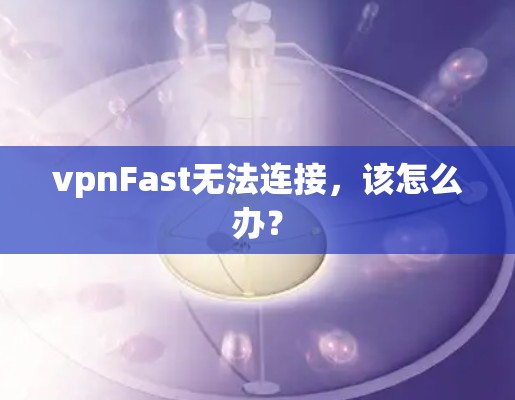 vpnFast无法连接，该怎么办？