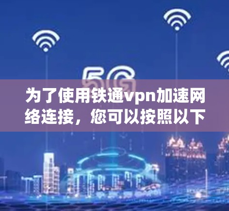 为了使用铁通vpn加速网络连接，您可以按照以下步骤操作