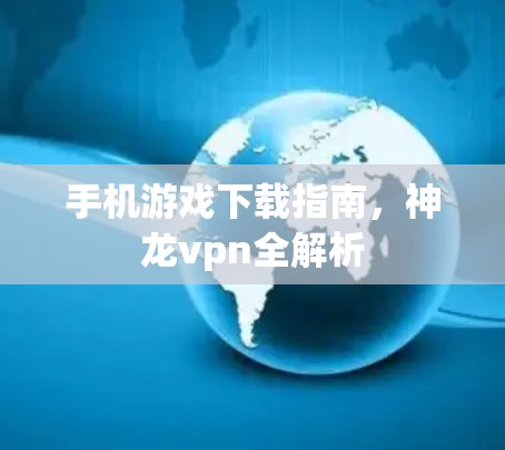 手机游戏下载指南,神龙vpn全解析 手机游戏下载指南,神龙vpn全解析
