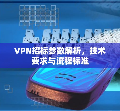 VPN招标参数解析,技术要求与流程标准 VPN招标参数解析,技术要求与流程标准
