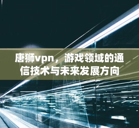 唐狮vpn，游戏领域的通信技术与未来发展方向