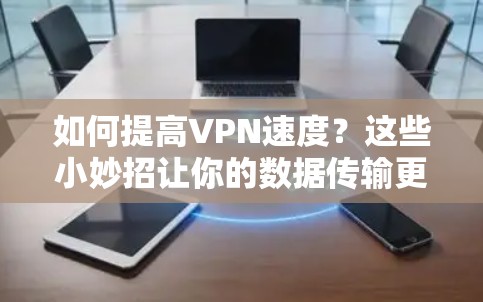 如何提高VPN速度？这些小妙招让你的数据传输更顺畅