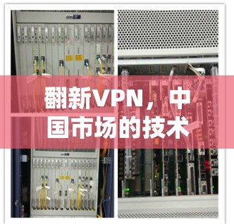 翻新VPN，中国市场的技术革新与用户需求的精准满足
