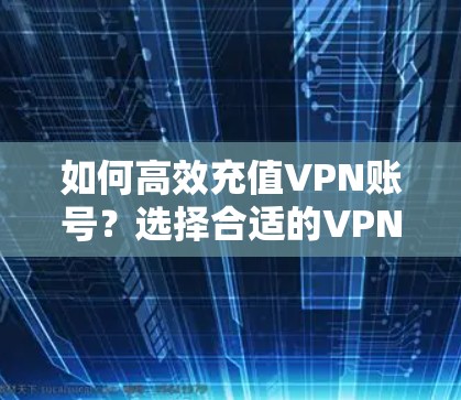 如何高效充值VPN账号？选择合适的VPN服务，保障数据安全