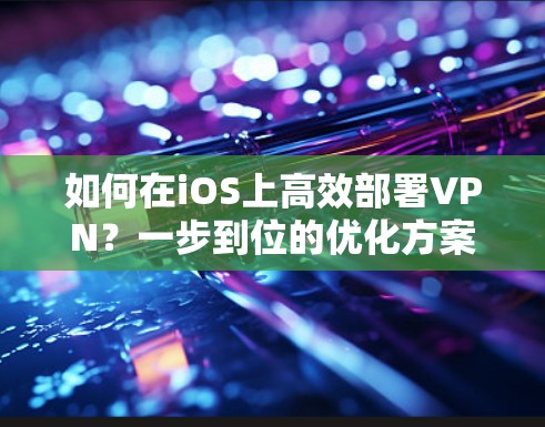 如何在iOS上高效部署VPN？一步到位的优化方案