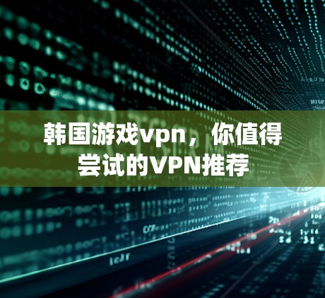 韩国游戏vpn，你值得尝试的VPN推荐