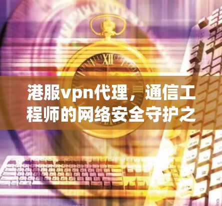 港服vpn代理,通信工程师的网络安全守护之光 港服vpn代理,通信工程师的网络安全守护之光