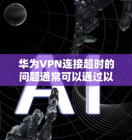 华为VPN连接超时的问题通常可以通过以下步骤解决