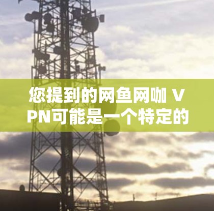 您提到的网鱼网咖 VPN可能是一个特定的网络服务名称，可能涉及到VPN或直播功能。以下是一些可能的解释和建议