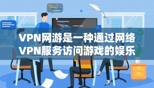 VPN网游是一种通过网络VPN服务访问游戏的娱乐方式，通常包括网页版和移动版游戏。以下是一些适合新手或预算有限的VPN网游推荐