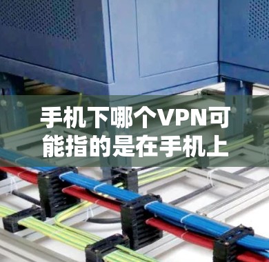 手机下哪个VPN可能指的是在手机上找到一款适合使用VPN的软件或应用。以下是一些常见的VPN软件和平台，供您参考