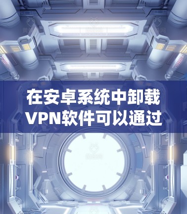 在安卓系统中卸载VPN软件可以通过以下步骤实现 在安卓系统中卸载VPN软件可以通过以下步骤实现