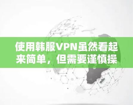 使用韩服VPN虽然看起来简单，但需要谨慎操作以确保安全。以下是一步步的指南