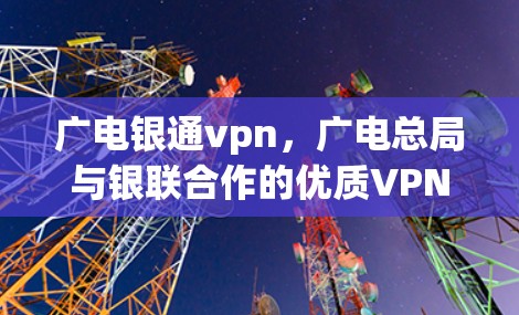 广电银通vpn，广电总局与银联合作的优质VPN新选择
