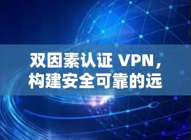 双因素认证 VPN，构建安全可靠的远程访问环境