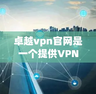 卓越vpn官网是一个提供VPN服务的网站，用户可以通过访问其官方网站来获取关于其产品、服务、价格和使用指南的信息。以下是一些 useful points to consider:
