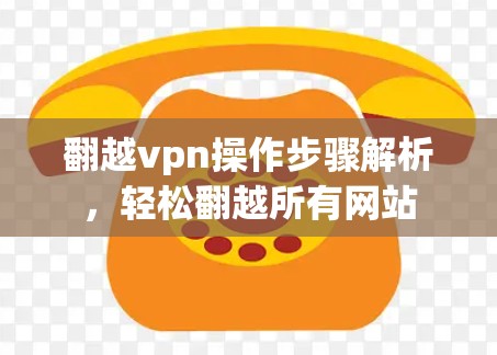 翻越vpn操作步骤解析，轻松翻越所有网站