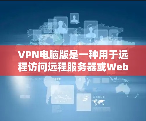 VPN电脑版是一种用于远程访问远程服务器或Web服务器的软件，允许用户在本地电脑上进行网络连接和数据传输。以下是一些关于VPN电脑版的基本信息和使用指南