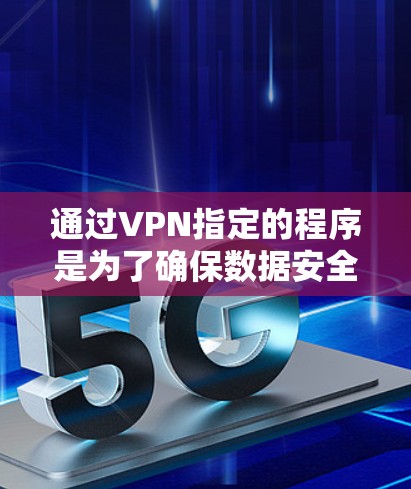 通过VPN指定的程序是为了确保数据安全、合规性、监控和网络稳定，尽管存在局限性，但它是保护程序和网络安全的重要手段。以下是详细总结