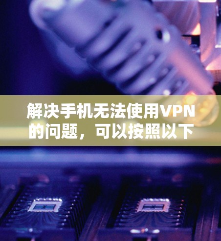 解决手机无法使用VPN的问题，可以按照以下步骤进行